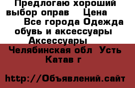 Предлогаю хороший выбор оправ  › Цена ­ 1 000 - Все города Одежда, обувь и аксессуары » Аксессуары   . Челябинская обл.,Усть-Катав г.